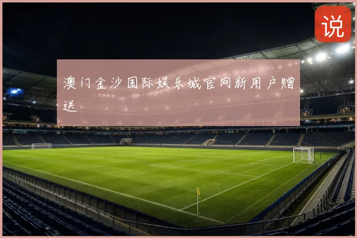 澳门金沙国际娱乐城官网新用户赠送