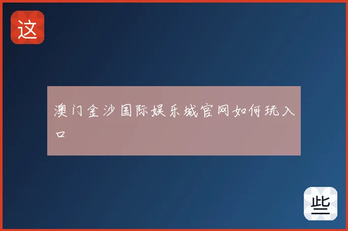 澳门金沙国际娱乐城官网如何玩入口