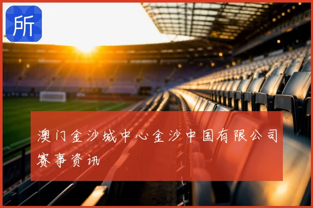 澳门金沙城中心金沙中国有限公司赛事资讯