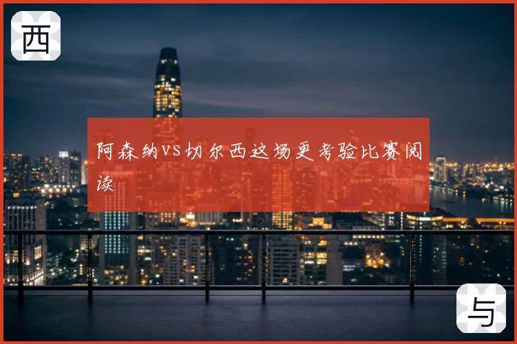 阿森纳vs切尔西这场更考验比赛阅读