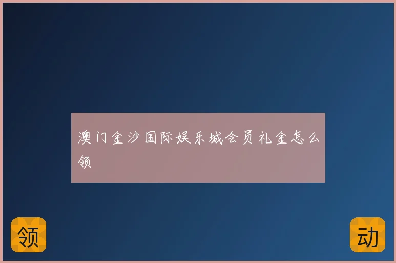 澳门金沙国际娱乐城会员礼金怎么领