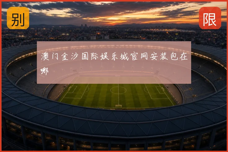 澳门金沙国际娱乐城官网安装包在哪