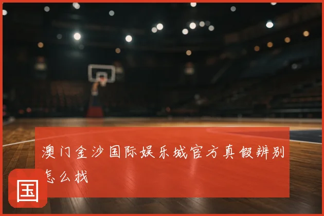 澳门金沙国际娱乐城官方真假辨别怎么找