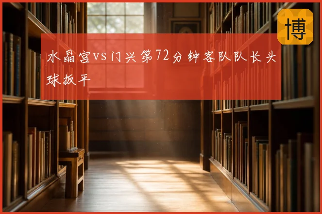 水晶宫vs门兴第72分钟客队队长头球扳平