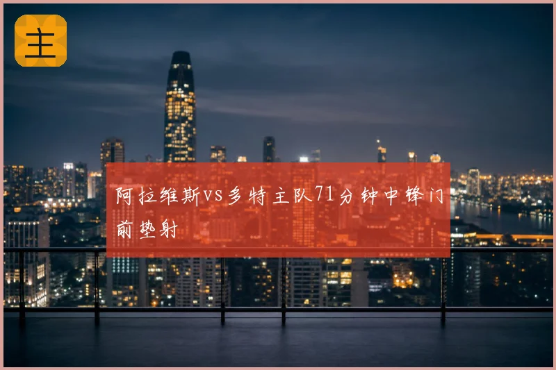 阿拉维斯vs多特主队71分钟中锋门前垫射