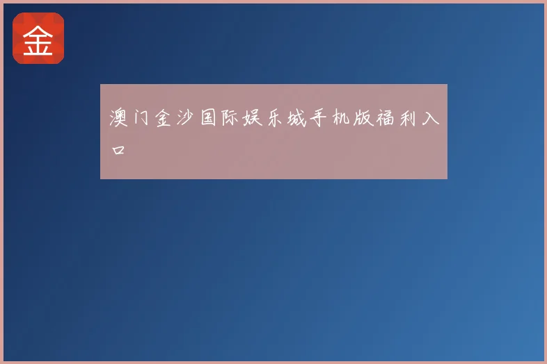 澳门金沙国际娱乐城手机版福利入口