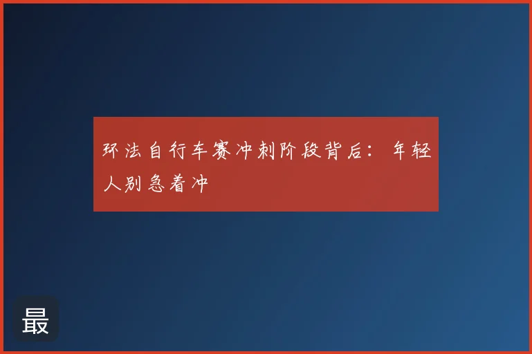 环法自行车赛冲刺阶段背后：年轻人别急着冲